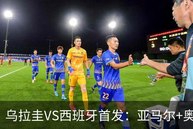 乌拉圭VS西班牙首发：亚马尔+奥亚萨瓦尔 巴尔韦德出战