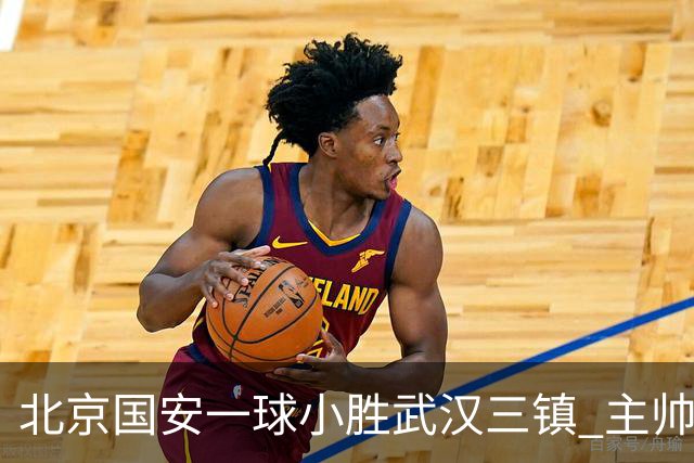 北京国安一球小胜武汉三镇 主帅：球员还需要做得更聪明一些