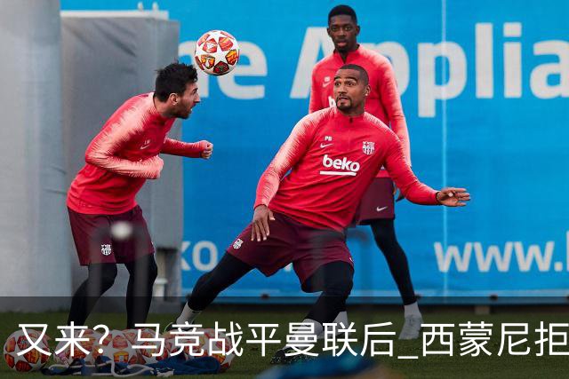 又来？马竞战平曼联后 西蒙尼拒绝和朗尼克握手