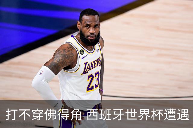 打不穿佛得角 西班牙世界杯遭遇“系统局”?