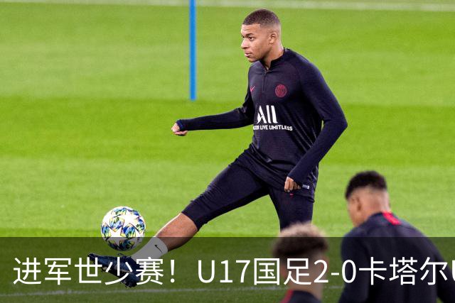 进军世少赛！U17国足2-0卡塔尔U17小组出线 何思凡破门张伯霖建功